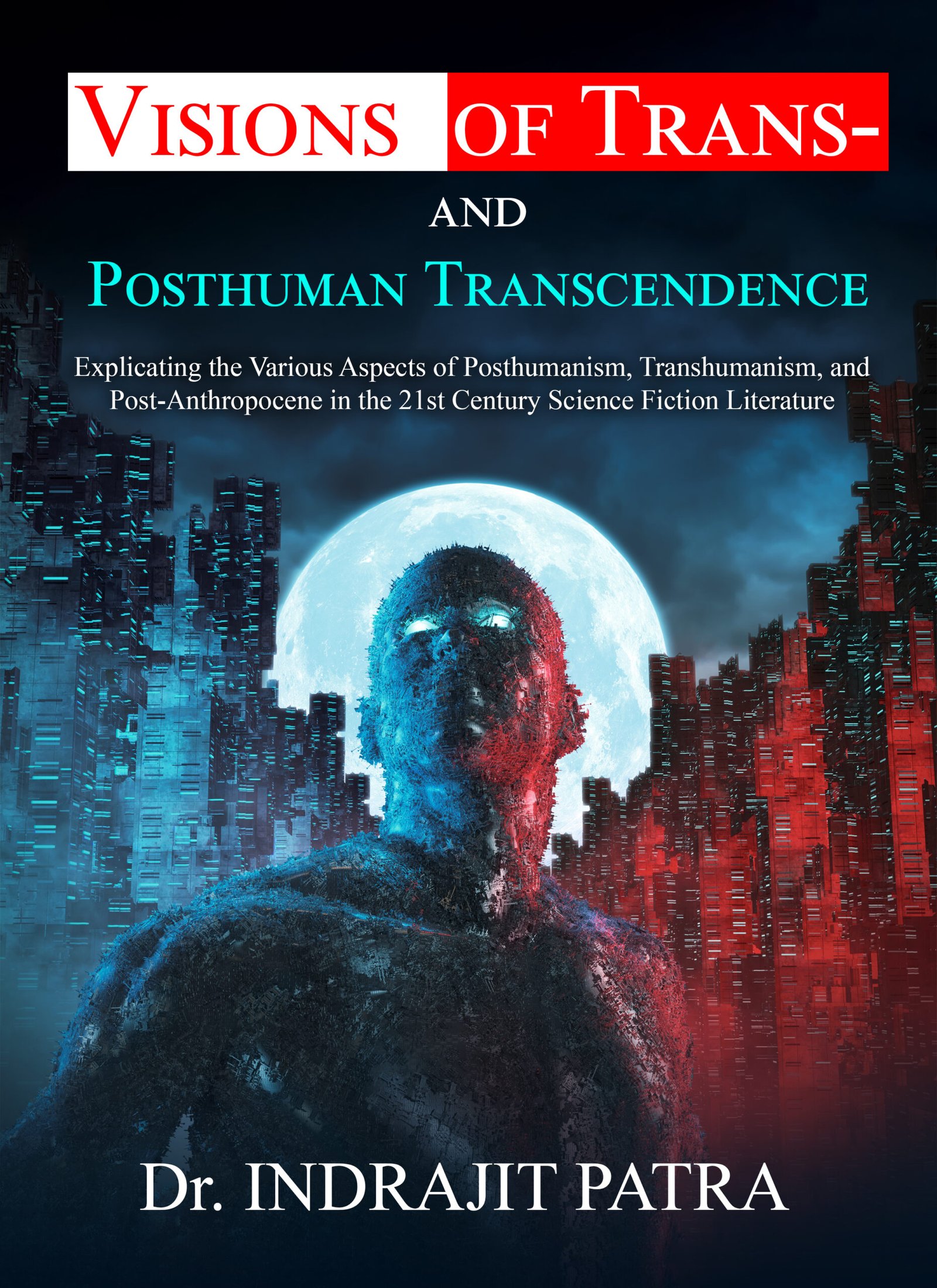Visions of Trans- and Posthuman Transcendence: Explicating the Various Aspects of Posthumanism, Transhumanism, and Post-Anthropocene in the 21st Century Science Fiction Literature by (Dr. Indrajit Patra)